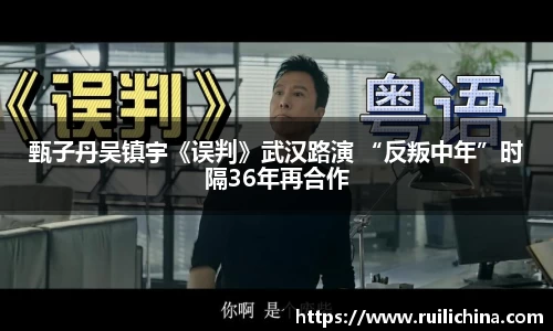 辉达娱乐：甄子丹吴镇宇《误判》武汉路演 “反叛中年”时隔36年再合作