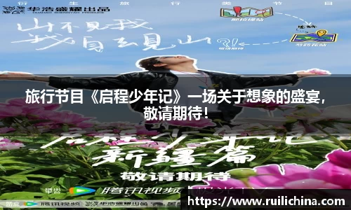 辉达娱乐：旅行节目《启程少年记》一场关于想象的盛宴，敬请期待！